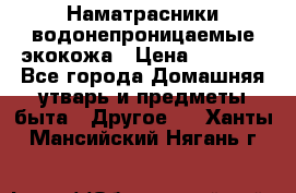 Наматрасники водонепроницаемые экокожа › Цена ­ 1 602 - Все города Домашняя утварь и предметы быта » Другое   . Ханты-Мансийский,Нягань г.